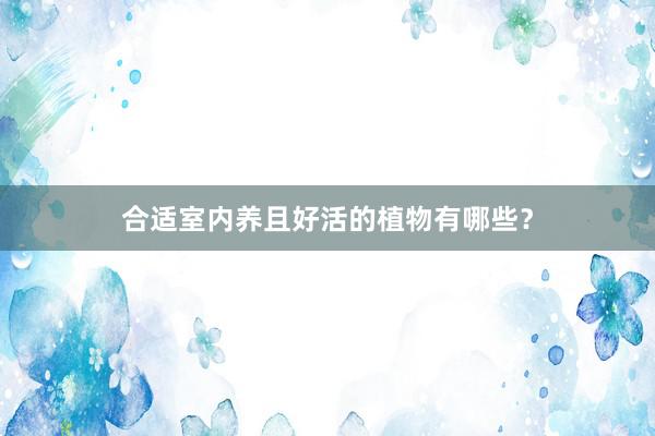 合适室内养且好活的植物有哪些？