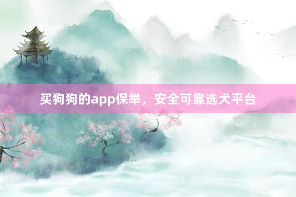 买狗狗的app保举,安全可靠选犬平台
